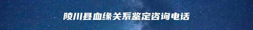 陵川县血缘关系鉴定咨询电话