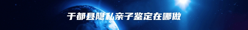 于都县隐私亲子鉴定在哪做