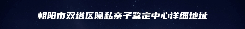 朝阳市双塔区隐私亲子鉴定中心详细地址