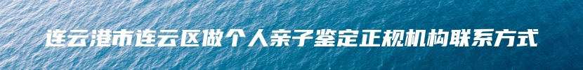 连云港市连云区做个人亲子鉴定正规机构联系方式