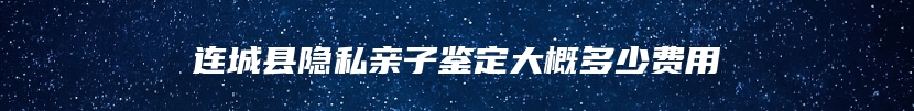 连城县隐私亲子鉴定大概多少费用