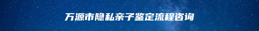 万源市隐私亲子鉴定流程咨询