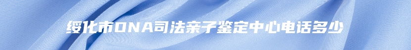 绥化市DNA司法亲子鉴定中心电话多少