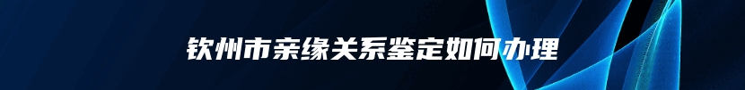 钦州市亲缘关系鉴定如何办理