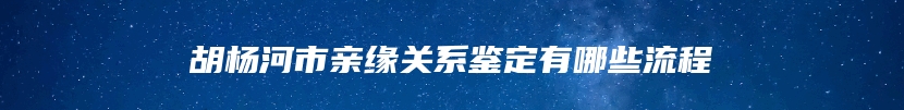 胡杨河市亲缘关系鉴定有哪些流程