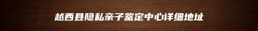 越西县隐私亲子鉴定中心详细地址