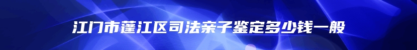 江门市蓬江区司法亲子鉴定多少钱一般