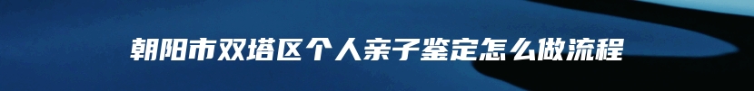 朝阳市双塔区个人亲子鉴定怎么做流程