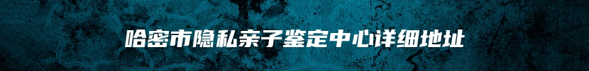 哈密市隐私亲子鉴定中心详细地址