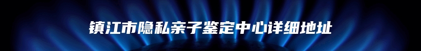 镇江市隐私亲子鉴定中心详细地址