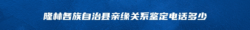 隆林各族自治县亲缘关系鉴定电话多少