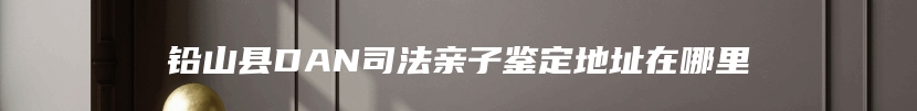 铅山县DAN司法亲子鉴定地址在哪里