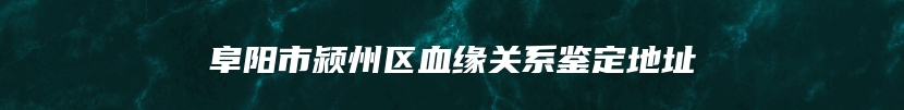 阜阳市颍州区血缘关系鉴定地址