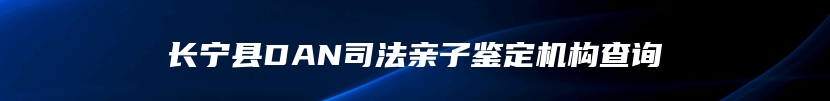 长宁县DAN司法亲子鉴定机构查询