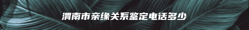渭南市亲缘关系鉴定电话多少