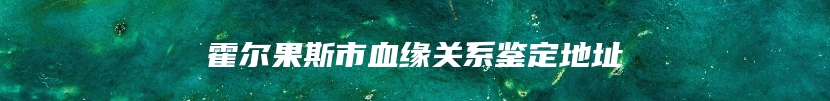 霍尔果斯市血缘关系鉴定地址