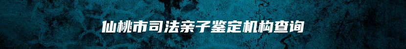 仙桃市司法亲子鉴定机构查询