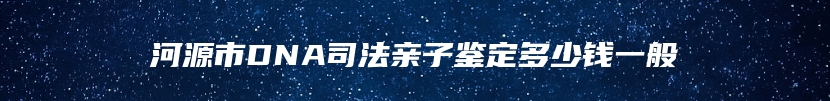 河源市DNA司法亲子鉴定多少钱一般
