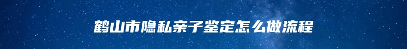 鹤山市隐私亲子鉴定怎么做流程