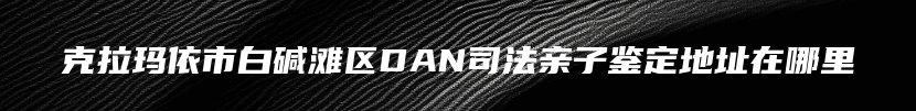 克拉玛依市白碱滩区DAN司法亲子鉴定地址在哪里