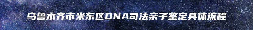 乌鲁木齐市米东区DNA司法亲子鉴定具体流程
