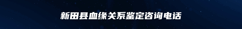 新田县血缘关系鉴定咨询电话