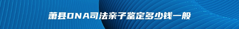 萧县DNA司法亲子鉴定多少钱一般