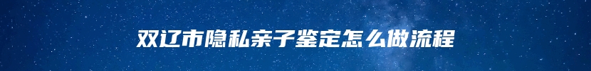 双辽市隐私亲子鉴定怎么做流程