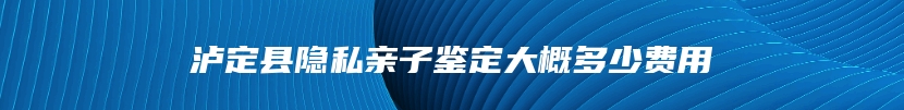 泸定县隐私亲子鉴定大概多少费用