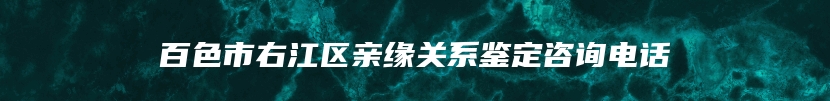 百色市右江区亲缘关系鉴定咨询电话