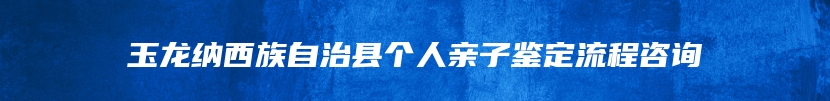 玉龙纳西族自治县个人亲子鉴定流程咨询