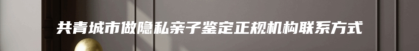 共青城市做隐私亲子鉴定正规机构联系方式