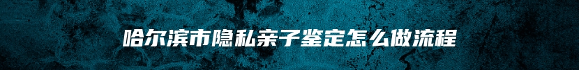 哈尔滨市隐私亲子鉴定怎么做流程