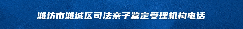 潍坊市潍城区司法亲子鉴定受理机构电话