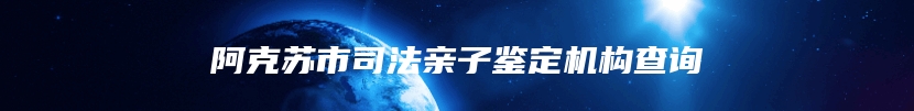 阿克苏市司法亲子鉴定机构查询