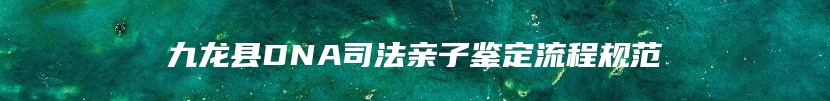 九龙县DNA司法亲子鉴定流程规范