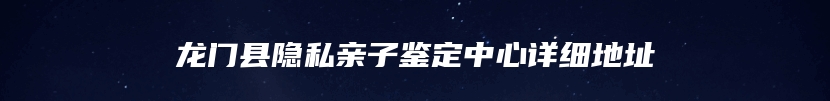 龙门县隐私亲子鉴定中心详细地址