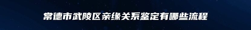 常德市武陵区亲缘关系鉴定有哪些流程