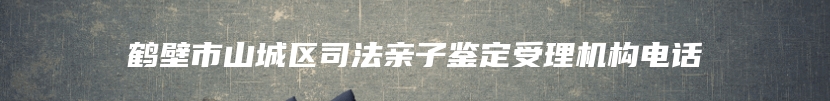 鹤壁市山城区司法亲子鉴定受理机构电话