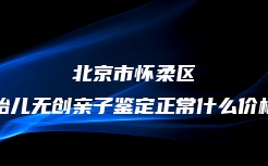 北京市怀柔区胎儿无创亲子鉴定正常什么价格