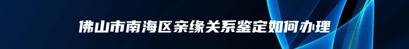 佛山市南海区亲缘关系鉴定如何办理