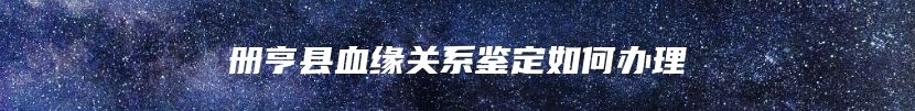 册亨县血缘关系鉴定如何办理