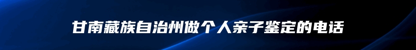 甘南藏族自治州做个人亲子鉴定的电话