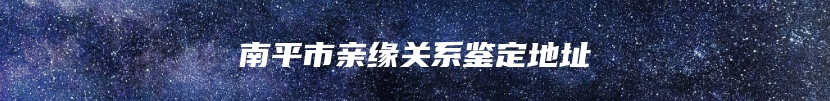 南平市亲缘关系鉴定地址