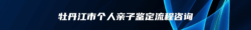牡丹江市个人亲子鉴定流程咨询