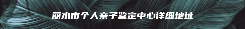 丽水市个人亲子鉴定中心详细地址