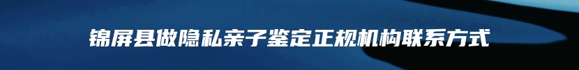 锦屏县做隐私亲子鉴定正规机构联系方式