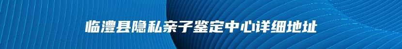 临澧县隐私亲子鉴定中心详细地址