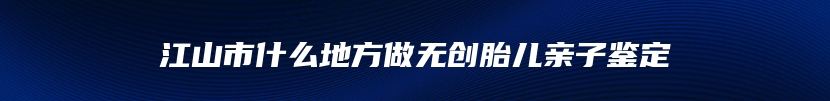 江山市什么地方做无创胎儿亲子鉴定