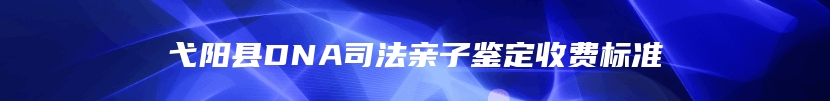 弋阳县DNA司法亲子鉴定收费标准